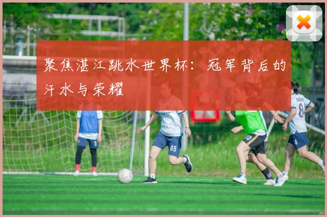 聚焦湛江跳水世界杯：冠军背后的汗水与荣耀