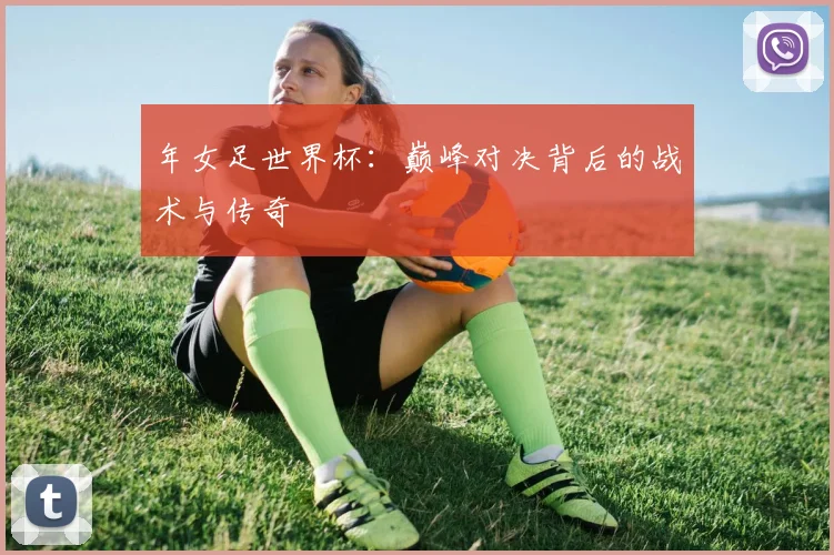 年女足世界杯：巅峰对决背后的战术与传奇