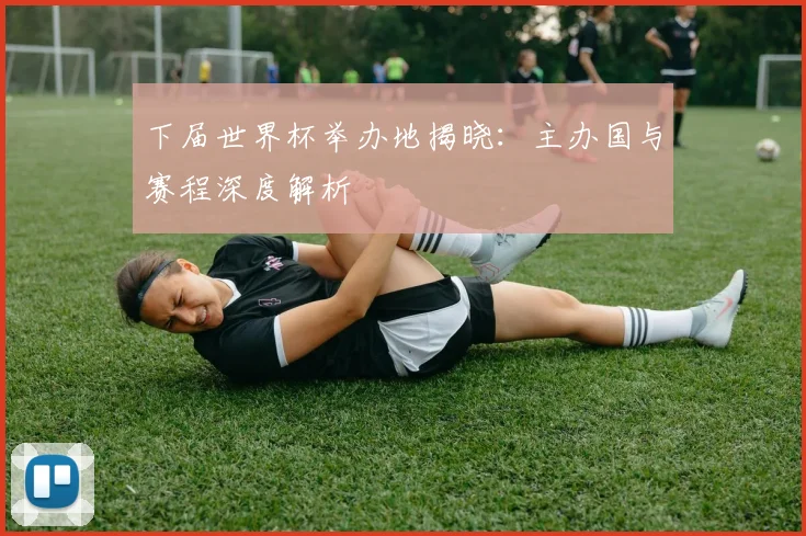 下届世界杯举办地揭晓：主办国与赛程深度解析