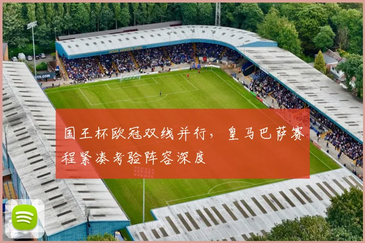 国王杯欧冠双线并行，皇马巴萨赛程紧凑考验阵容深度