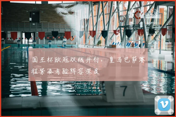 国王杯欧冠双线并行，皇马巴萨赛程紧凑考验阵容深度