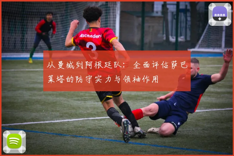 从曼城到阿根廷队：全面评估萨巴莱塔的防守实力与领袖作用