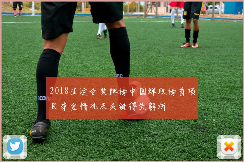 2018亚运会奖牌榜中国蝉联榜首项目夺金情况及关键得失解析