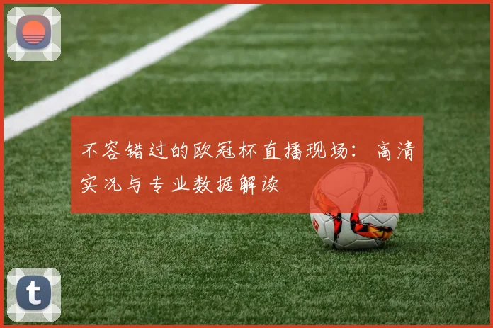 不容错过的欧冠杯直播现场：高清实况与专业数据解读