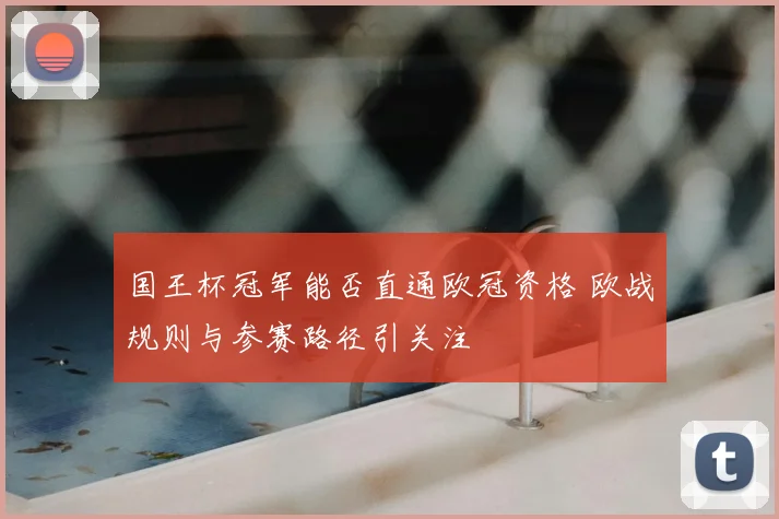 国王杯冠军能否直通欧冠资格 欧战规则与参赛路径引关注