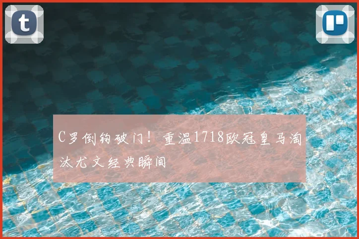 C罗倒钩破门！重温1718欧冠皇马淘汰尤文经典瞬间