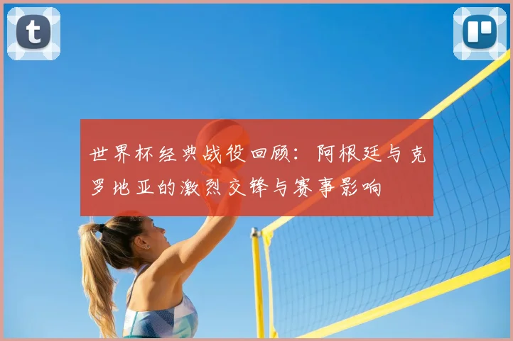 世界杯经典战役回顾：阿根廷与克罗地亚的激烈交锋与赛事影响