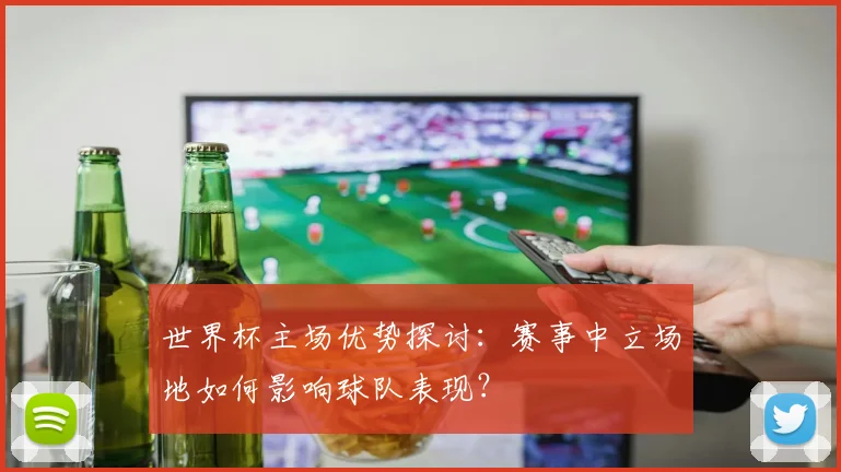 世界杯主场优势探讨：赛事中立场地如何影响球队表现？