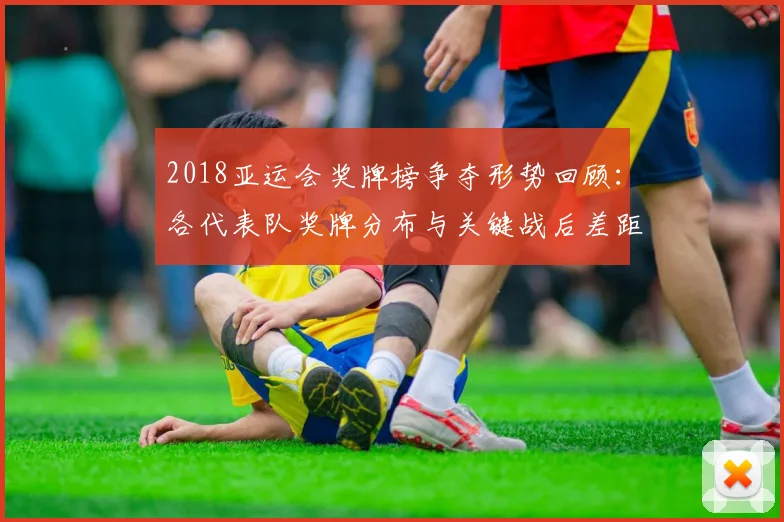 2018亚运会奖牌榜争夺形势回顾：各代表队奖牌分布与关键战后差距分析