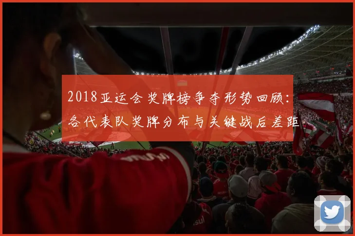 2018亚运会奖牌榜争夺形势回顾：各代表队奖牌分布与关键战后差距分析