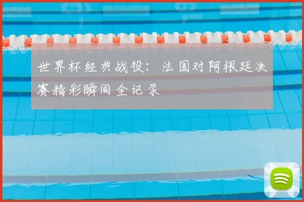 世界杯经典战役：法国对阿根廷决赛精彩瞬间全记录