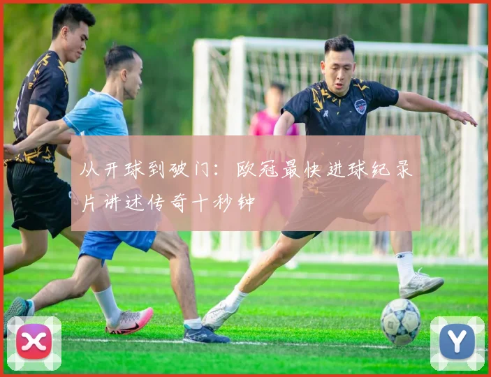 从开球到破门：欧冠最快进球纪录片讲述传奇十秒钟