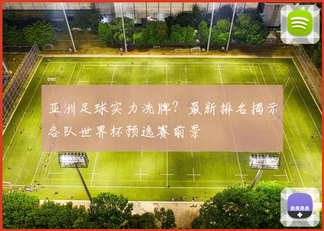 亚洲足球实力洗牌？最新排名揭示各队世界杯预选赛前景