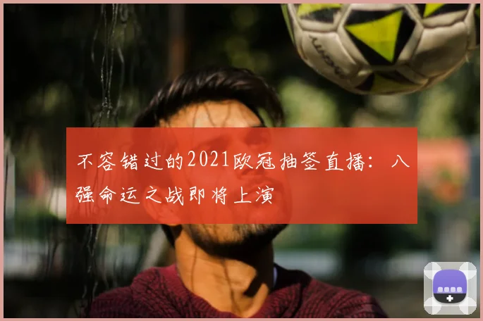 不容错过的2021欧冠抽签直播：八强命运之战即将上演