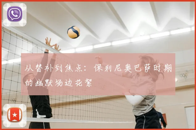从替补到焦点：保利尼奥巴萨时期的幽默场边花絮
