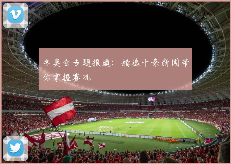 冬奥会专题报道：精选十条新闻带你掌握赛况