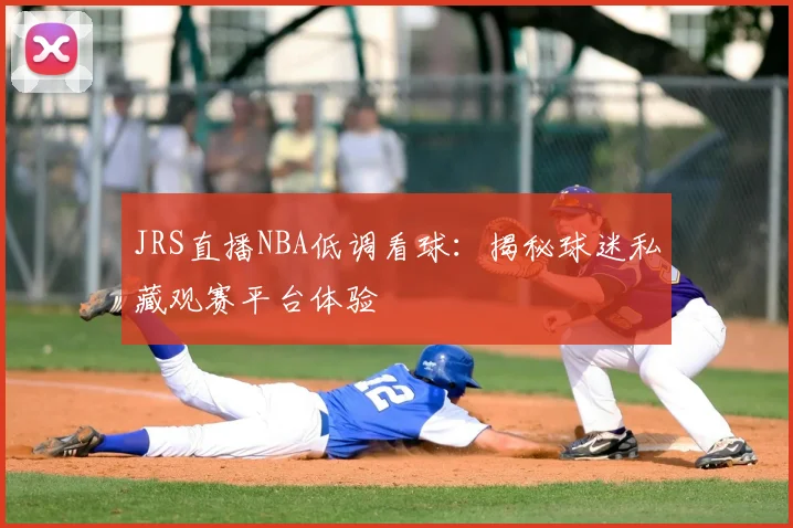 JRS直播NBA低调看球：揭秘球迷私藏观赛平台体验