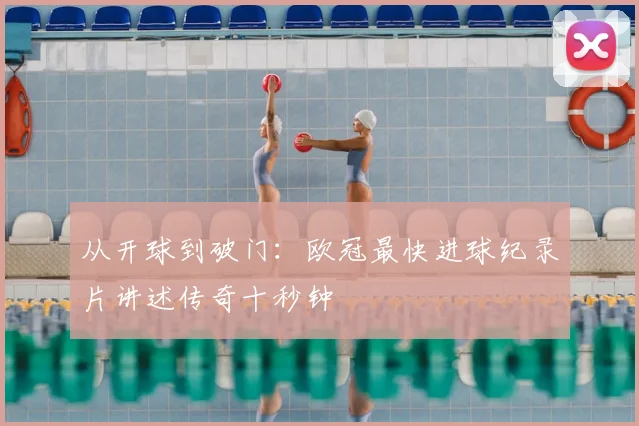 从开球到破门：欧冠最快进球纪录片讲述传奇十秒钟