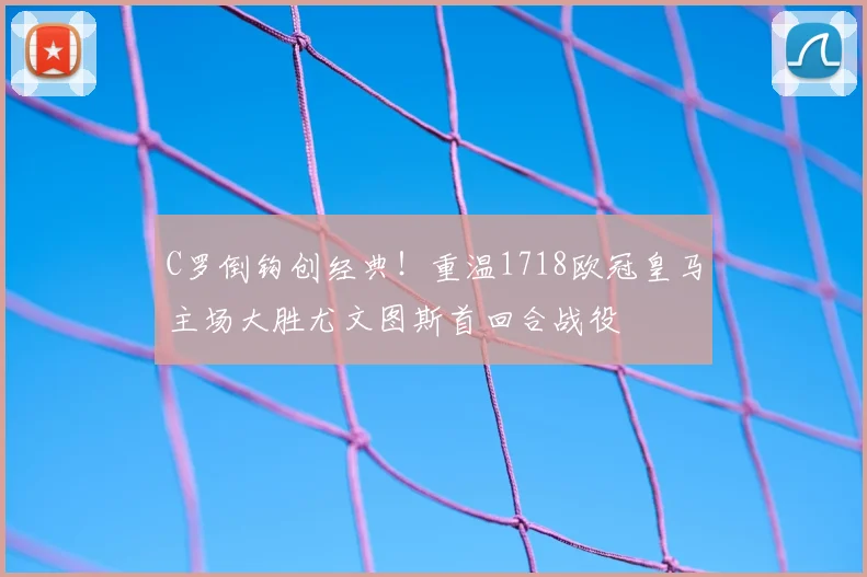 C罗倒钩创经典！重温1718欧冠皇马主场大胜尤文图斯首回合战役