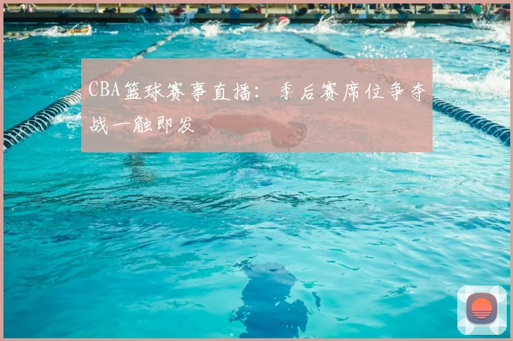 CBA篮球赛事直播：季后赛席位争夺战一触即发