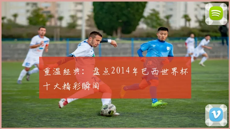重温经典：盘点2014年巴西世界杯十大精彩瞬间