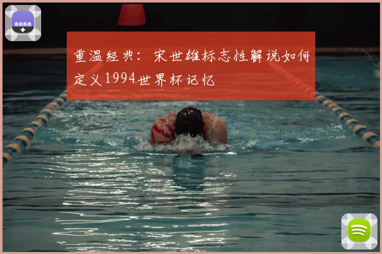 重温经典：宋世雄标志性解说如何定义1994世界杯记忆