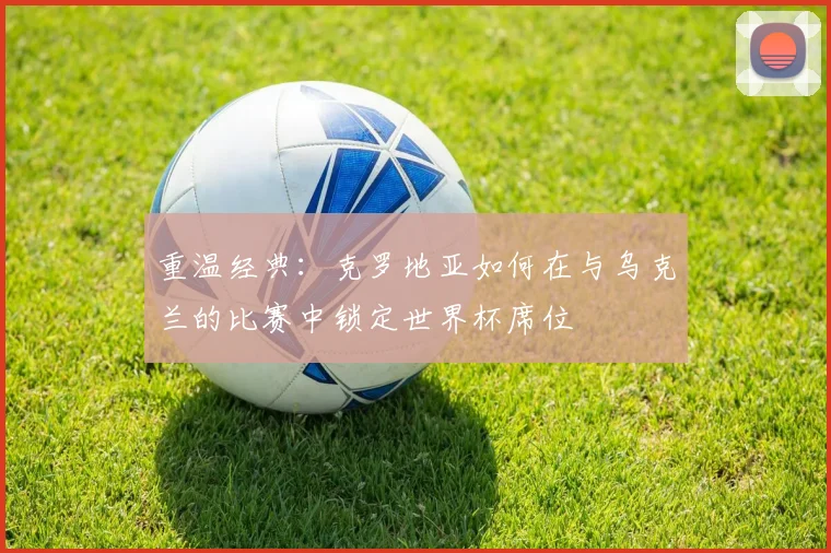 重温经典：克罗地亚如何在与乌克兰的比赛中锁定世界杯席位