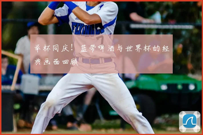 举杯同庆!蓝带啤酒与世界杯的经典画面回顾
