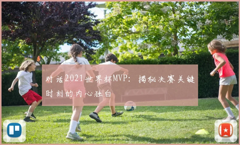 对话2021世界杯MVP：揭秘决赛关键时刻的内心独白