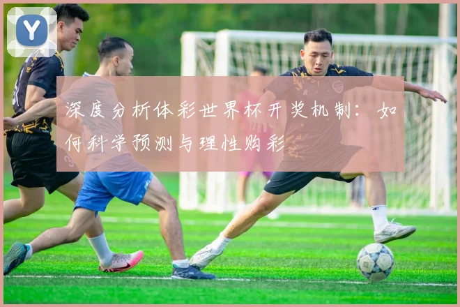 深度分析体彩世界杯开奖机制：如何科学预测与理性购彩