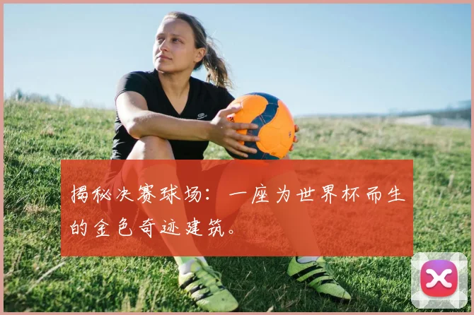 揭秘决赛球场：一座为世界杯而生的金色奇迹建筑。