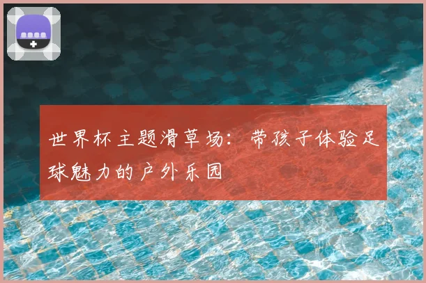 世界杯主题滑草场：带孩子体验足球魅力的户外乐园