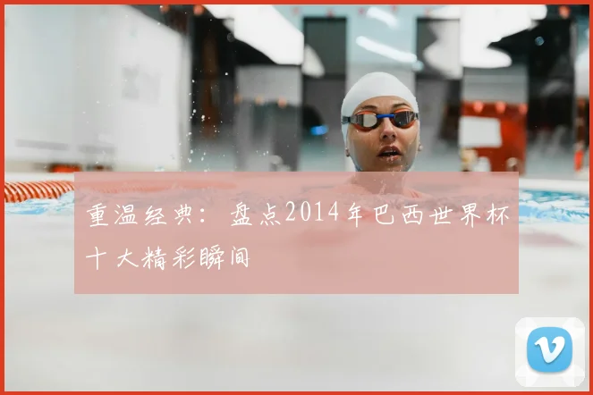 重温经典：盘点2014年巴西世界杯十大精彩瞬间