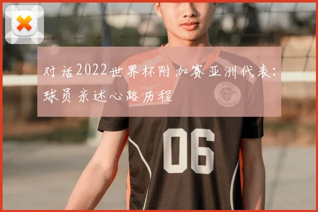 对话2022世界杯附加赛亚洲代表：球员亲述心路历程