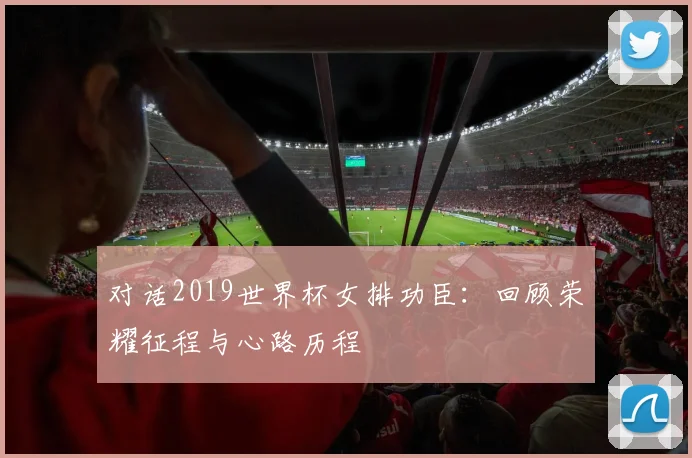对话2019世界杯女排功臣：回顾荣耀征程与心路历程