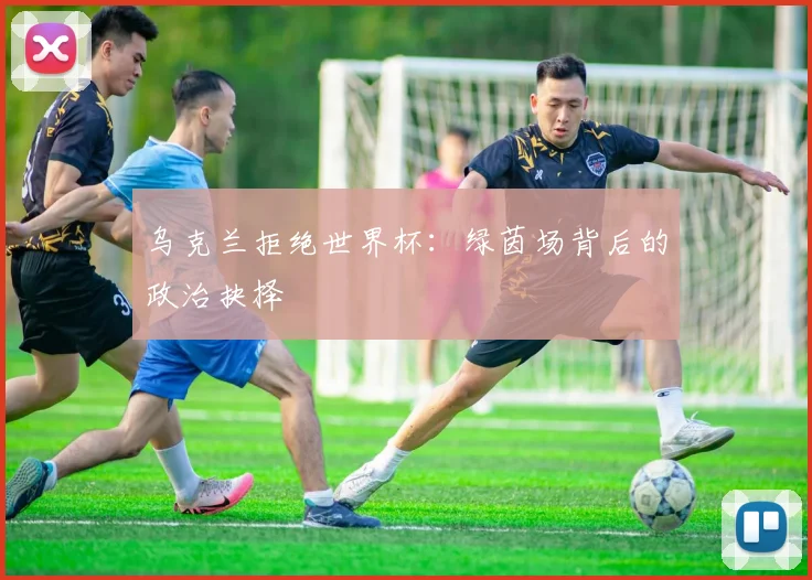乌克兰拒绝世界杯：绿茵场背后的政治抉择