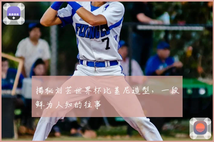 揭秘刘芸世界杯比基尼造型，一段鲜为人知的往事