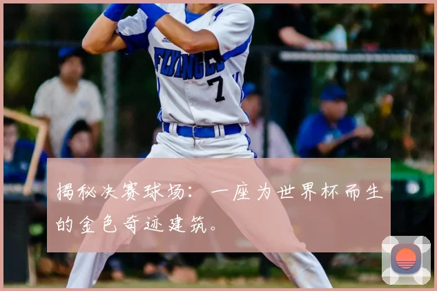 揭秘决赛球场：一座为世界杯而生的金色奇迹建筑。