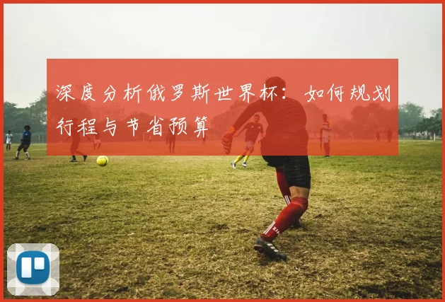 深度分析俄罗斯世界杯：如何规划行程与节省预算