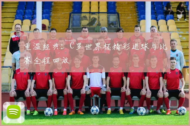 重温经典：C罗世界杯精彩进球与比赛全程回放