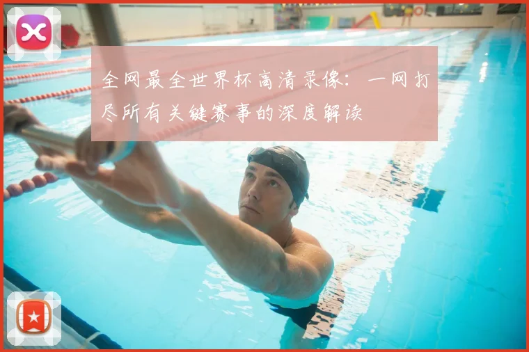 全网最全世界杯高清录像：一网打尽所有关键赛事的深度解读