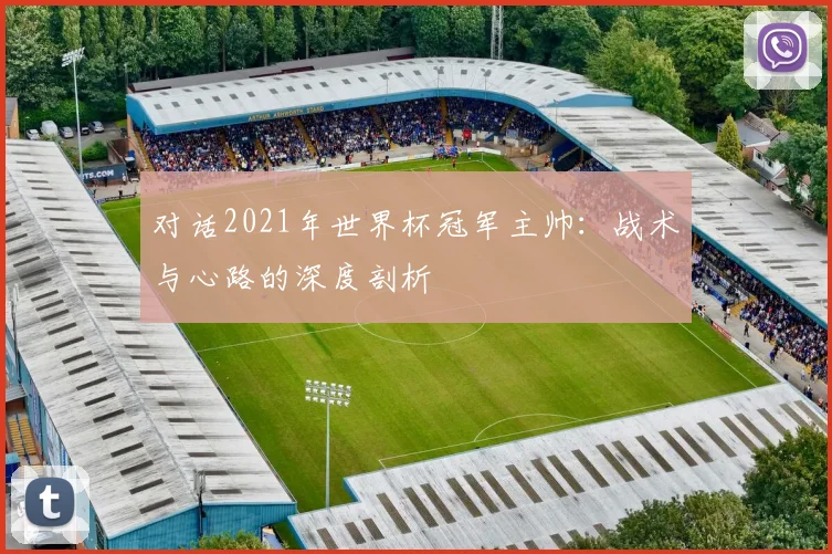 对话2021年世界杯冠军主帅：战术与心路的深度剖析