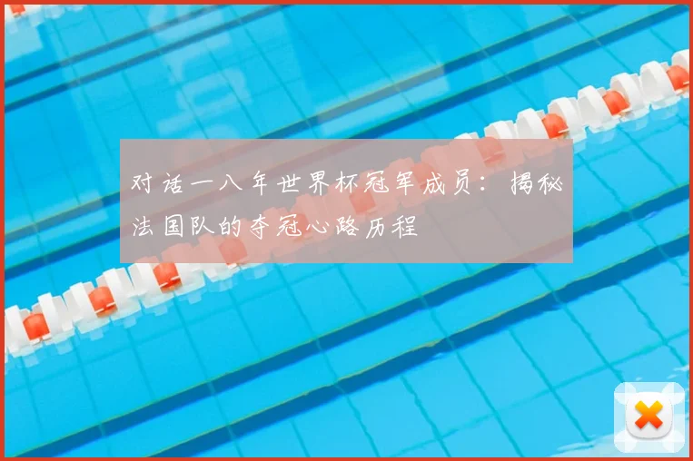对话一八年世界杯冠军成员:揭秘法国队的夺冠心路历程