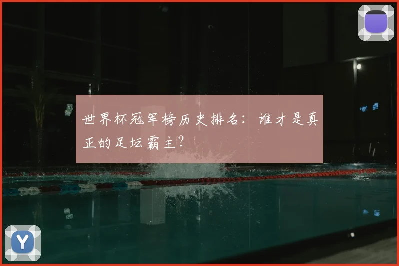 世界杯冠军榜历史排名：谁才是真正的足坛霸主？