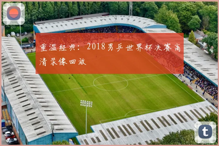 重温经典：2018男乒世界杯决赛高清录像回放