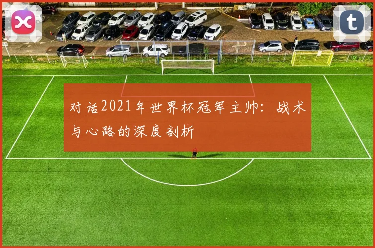 对话2021年世界杯冠军主帅：战术与心路的深度剖析