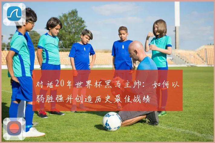 对话20年世界杯黑马主帅：如何以弱胜强并创造历史最佳战绩
