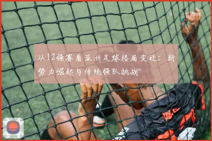 从12强赛看亚洲足球格局变迁：新势力崛起与传统强队挑战