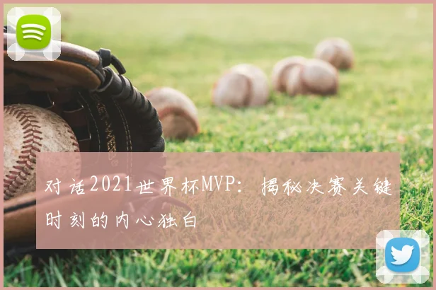 对话2021世界杯MVP：揭秘决赛关键时刻的内心独白