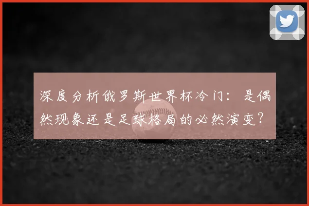 深度分析俄罗斯世界杯冷门：是偶然现象还是足球格局的必然演变？